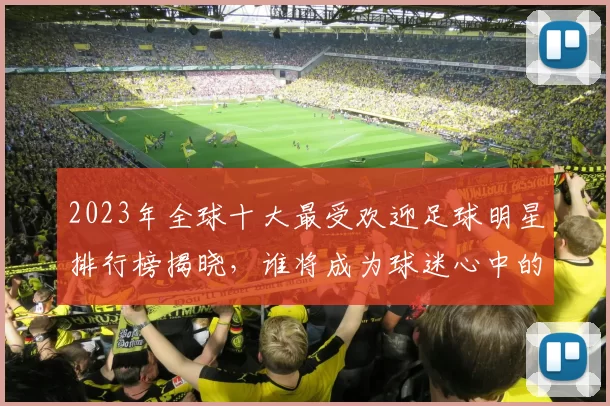 2023年全球十大最受欢迎足球明星排行榜揭晓，谁将成为球迷心中的最佳球员