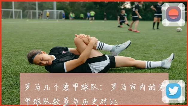 罗马几个意甲球队：罗马市内的意甲球队数量与历史对比