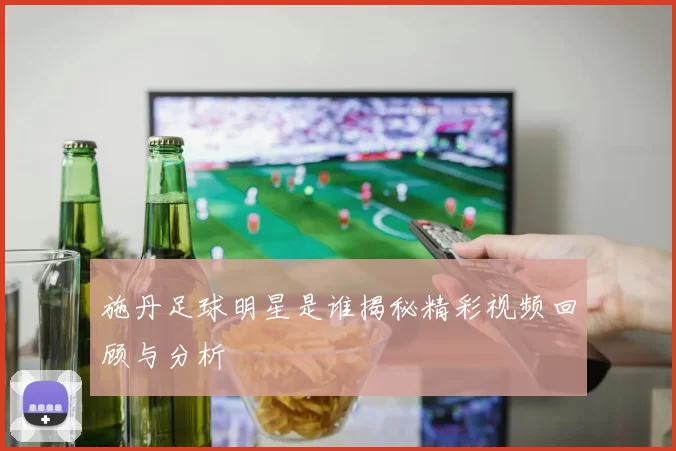 施丹足球明星是谁揭秘精彩视频回顾与分析