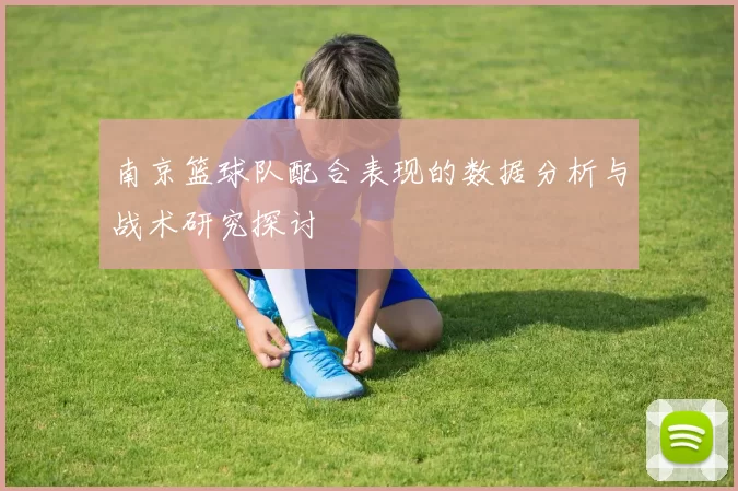 南京篮球队配合表现的数据分析与战术研究探讨