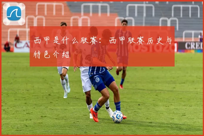 西甲是什么联赛：西甲联赛历史与特色介绍
