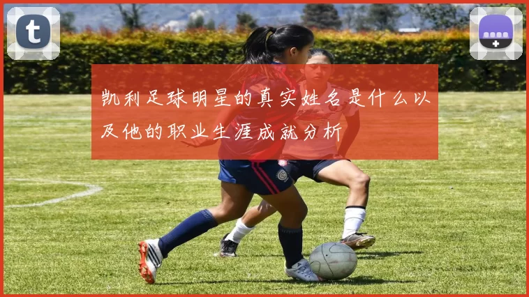 凯利足球明星的真实姓名是什么以及他的职业生涯成就分析