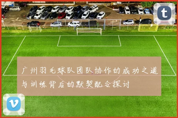 广州羽毛球队团队协作的成功之道与训练背后的默契配合探讨