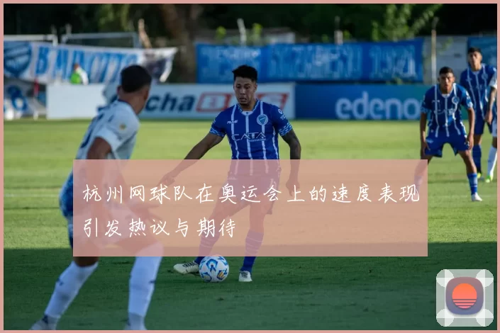 杭州网球队在奥运会上的速度表现引发热议与期待
