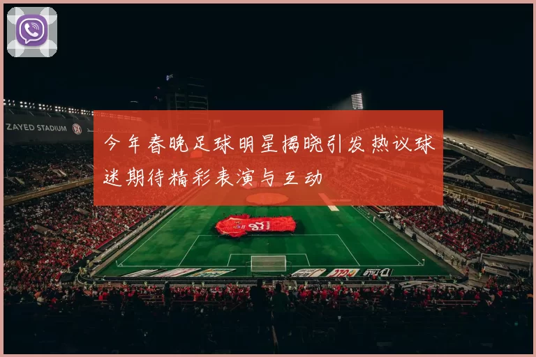 今年春晚足球明星揭晓引发热议球迷期待精彩表演与互动