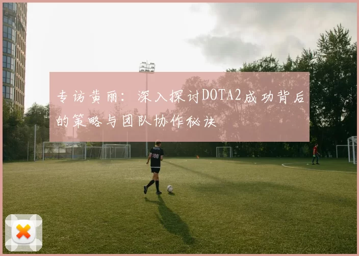 专访黄丽：深入探讨DOTA2成功背后的策略与团队协作秘诀
