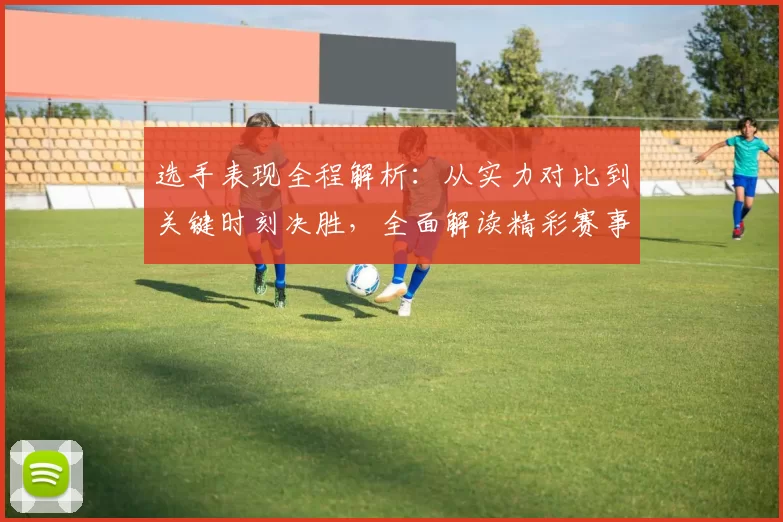 选手表现全程解析：从实力对比到关键时刻决胜，全面解读精彩赛事瞬间