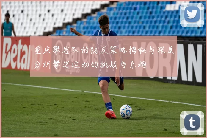 重庆攀岩队的防反策略揭秘与深度分析攀岩运动的挑战与乐趣