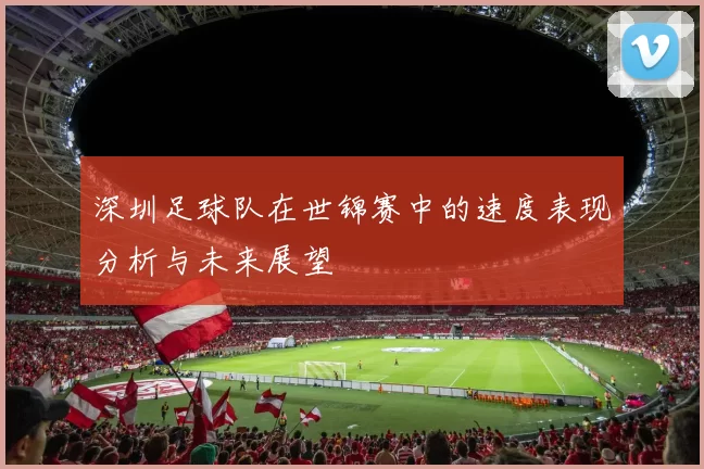 深圳足球队在世锦赛中的速度表现分析与未来展望