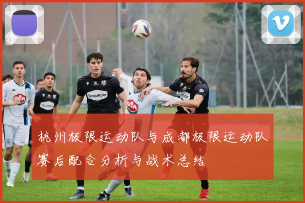 杭州极限运动队与成都极限运动队赛后配合分析与战术总结