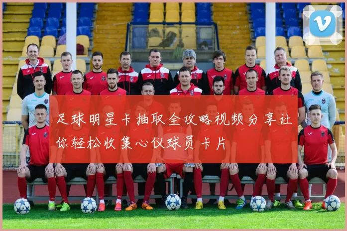足球明星卡抽取全攻略视频分享让你轻松收集心仪球员卡片
