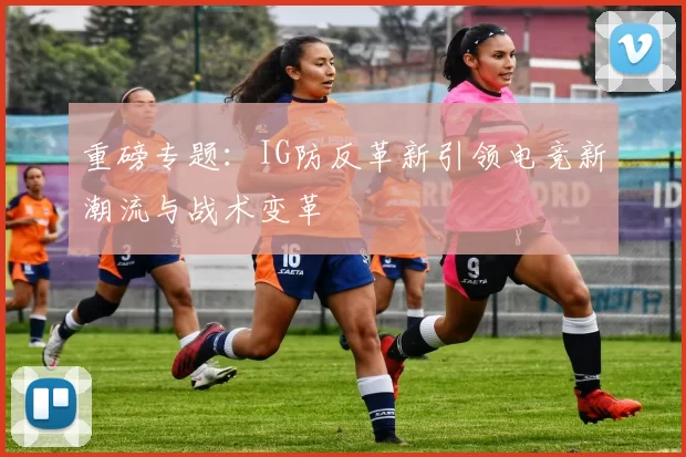 重磅专题：IG防反革新引领电竞新潮流与战术变革