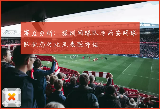 赛后分析：深圳网球队与西安网球队状态对比及表现评估
