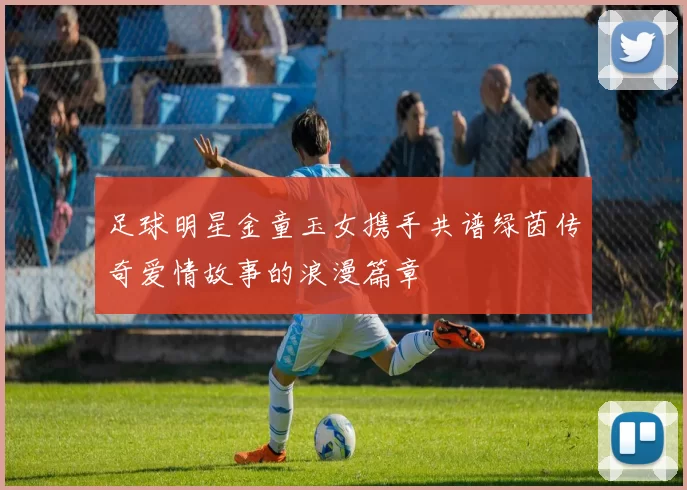 足球明星金童玉女携手共谱绿茵传奇爱情故事的浪漫篇章