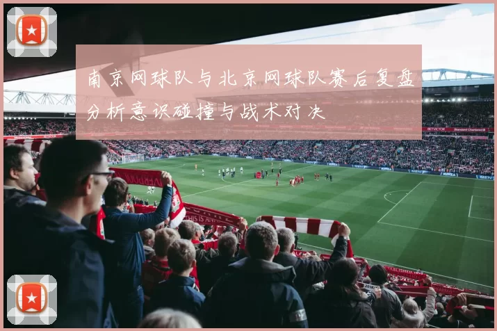 南京网球队与北京网球队赛后复盘分析意识碰撞与战术对决