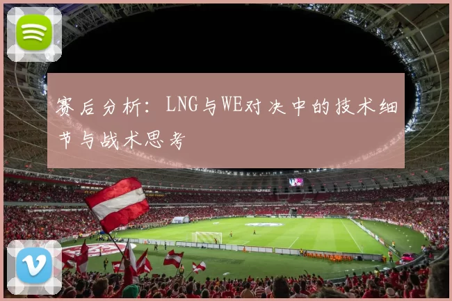 赛后分析：LNG与WE对决中的技术细节与战术思考